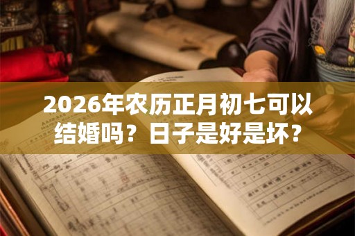 2026年农历正月初七可以结婚吗？日子是好是坏？