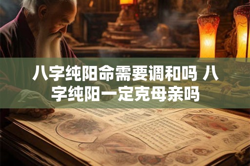 八字纯阳命需要调和吗 八字纯阳一定克母亲吗