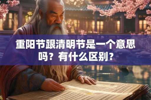 重阳节跟清明节是一个意思吗？有什么区别？