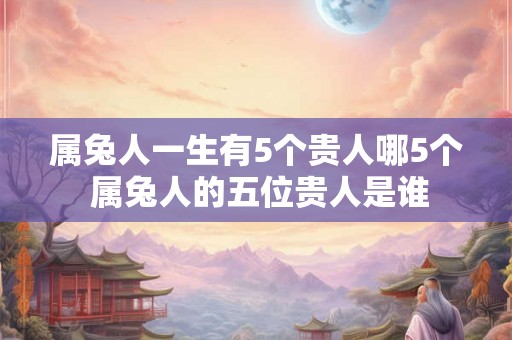 属兔人一生有5个贵人哪5个 属兔人的五位贵人是谁