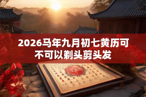 2026马年九月初七黄历可不可以剃头剪头发