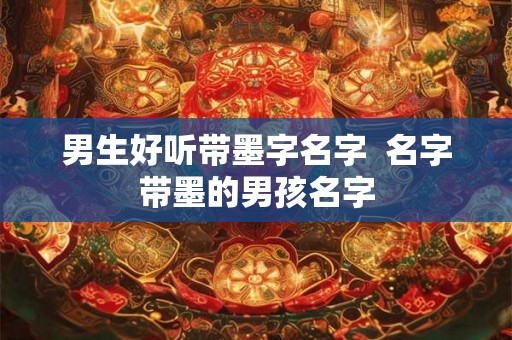 男生好听带墨字名字  名字带墨的男孩名字