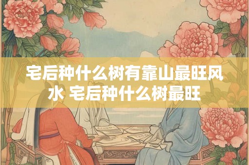 宅后种什么树有靠山最旺风水 宅后种什么树最旺