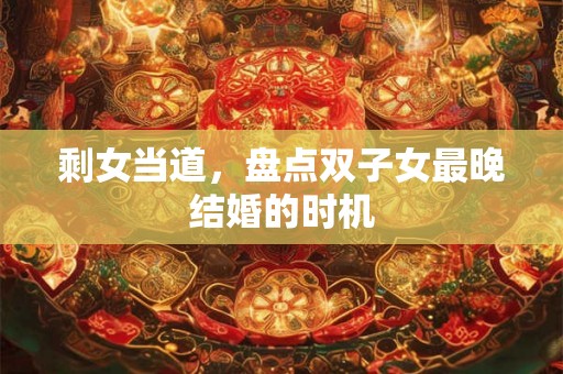 剩女当道，盘点双子女最晚结婚的时机