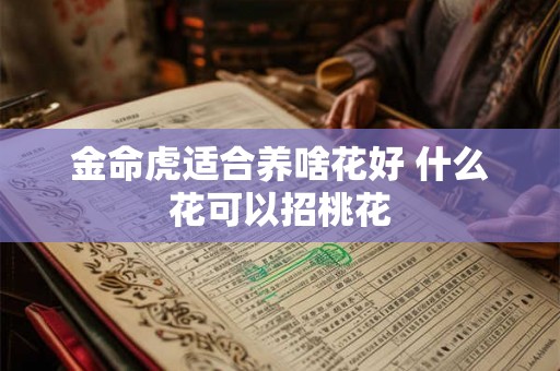 金命虎适合养啥花好 什么花可以招桃花 金命虎适合养啥花好 什么花可以招桃花