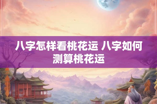 八字怎样看桃花运 八字如何测算桃花运