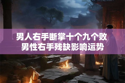 男人右手断掌十个九个败 男性右手残缺影响运势 男人右手断掌十个九个败 男性右手残缺影响运势