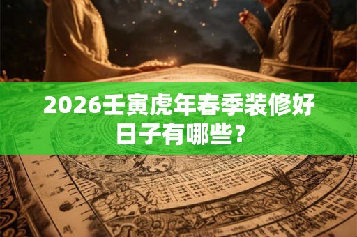 2026壬寅虎年春季装修好日子有哪些？