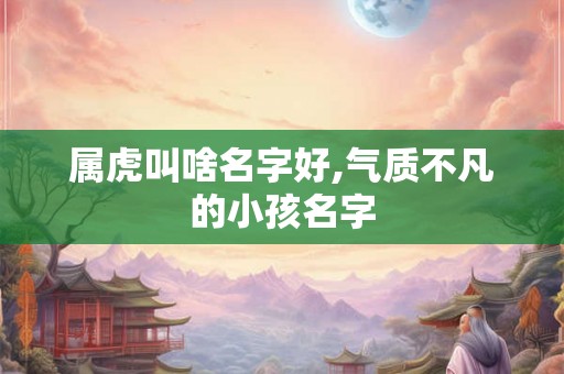 属虎叫啥名字好,气质不凡的小孩名字 属虎叫啥名字好,气质不凡的小孩名字