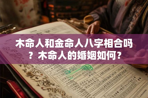 木命人和金命人八字相合吗?木命人的婚姻如何? 木命人和金命人八字相合吗?木命人的婚姻如何?