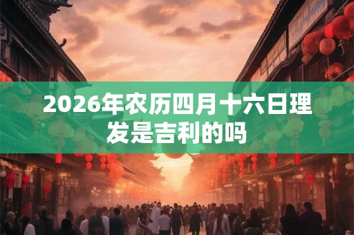 2026年农历四月十六日理发是吉利的吗
