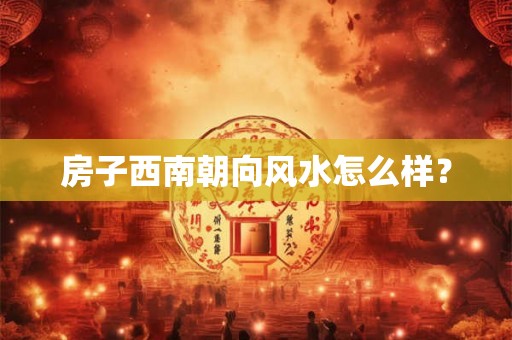 房子西南朝向风水怎么样？