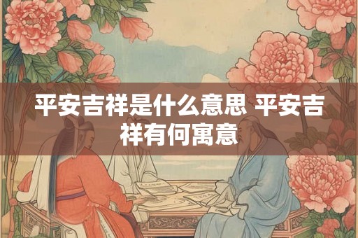 平安吉祥是什么意思 平安吉祥有何寓意