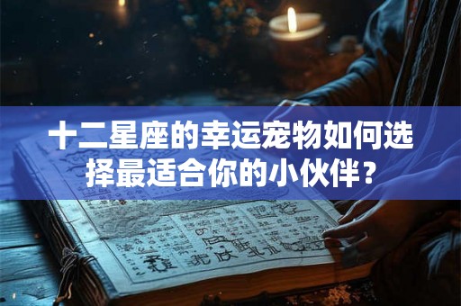 十二星座的幸运宠物如何选择最适合你的小伙伴？