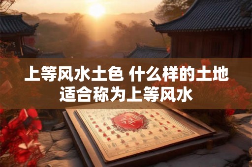 上等风水土色 什么样的土地适合称为上等风水 上等风水土色 什么样的土地适合称为上等风水