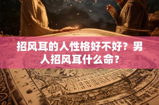 招风耳的人性格好不好？男人招风耳什么命？