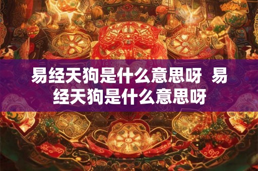 易经天狗是什么意思呀  易经天狗是什么意思呀