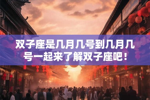 双子座是几月几号到几月几号一起来了解双子座吧！