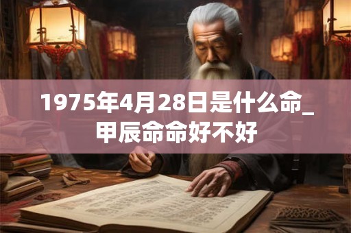 1975年4月28日是什么命_甲辰命命好不好