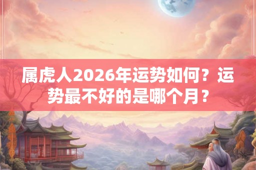 属虎人2026年运势如何？运势最不好的是哪个月？
