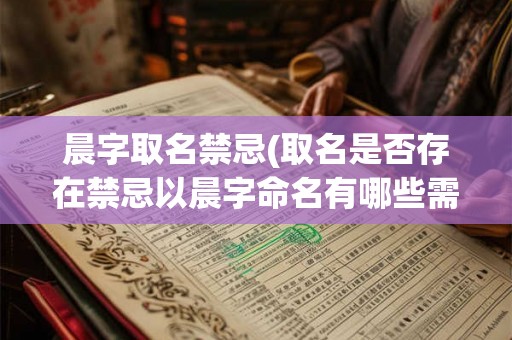 晨字取名禁忌(取名是否存在禁忌以晨字命名有哪些需要注意的事项)