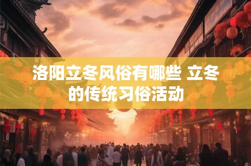 洛阳立冬风俗有哪些 立冬的传统习俗活动 洛阳立冬风俗有哪些 立冬的传统习俗活动