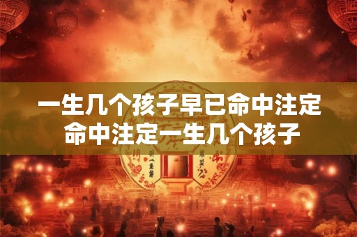 一生几个孩子早已命中注定 命中注定一生几个孩子