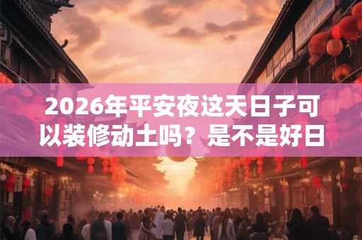 2026年平安夜这天日子可以装修动土吗？是不是好日子？