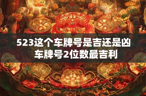 523这个车牌号是吉还是凶  车牌号2位数最吉利