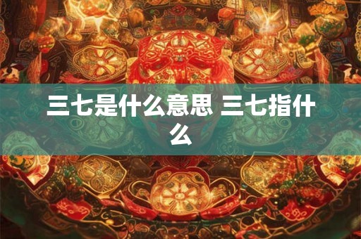 三七是什么意思 三七指什么 三七是什么意思 三七指什么
