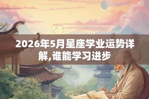 2026年5月星座学业运势详解,谁能学习进步