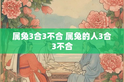 属兔3合3不合 属兔的人3合3不合 属兔3合3不合 属兔的人3合3不合