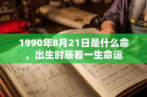 1990年8月21日是什么命,出生时辰看一生命运 1990年8月21日是什么命,出生时辰看一生命运