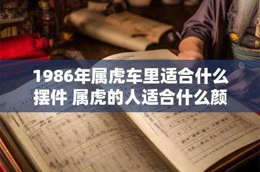1986年属虎车里适合什么摆件 属虎的人适合什么颜色的车