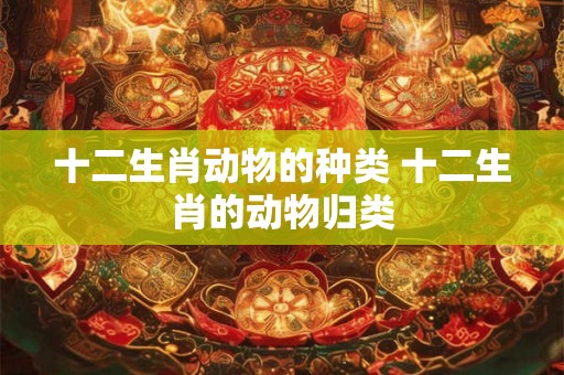 十二生肖动物的种类 十二生肖的动物归类 十二生肖动物的种类 十二生肖的动物归类