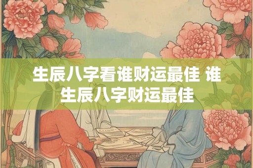 生辰八字看谁财运最佳 谁生辰八字财运最佳