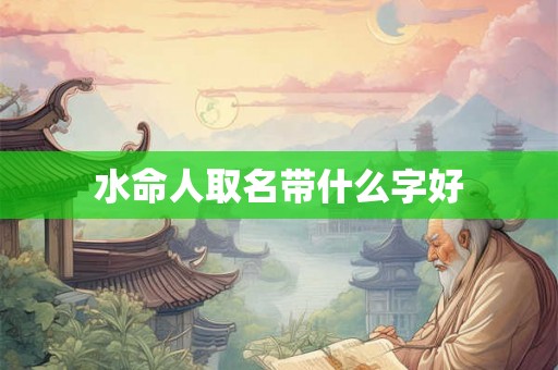 水命人取名带什么字好