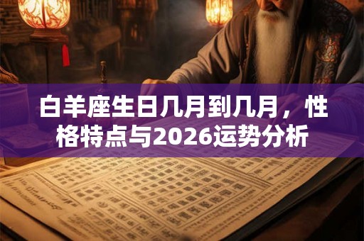 白羊座生日几月到几月，性格特点与2026运势分析