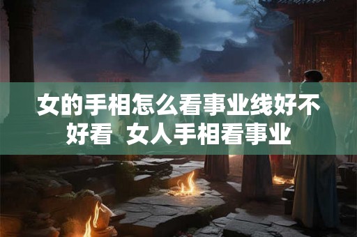 女的手相怎么看事业线好不好看 女人手相看事业 女的手相怎么看事业线好不好看 女人手相看事业