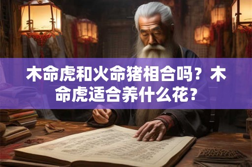 木命虎和火命猪相合吗？木命虎适合养什么花？