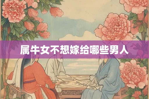 属牛女不想嫁给哪些男人 属牛女不想嫁给哪些男人
