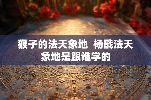 猴子的法天象地  杨戬法天象地是跟谁学的