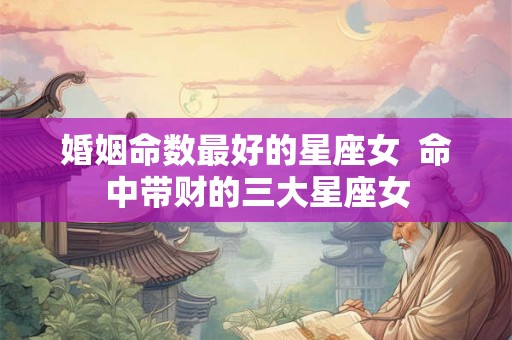 婚姻命数最好的星座女  命中带财的三大星座女