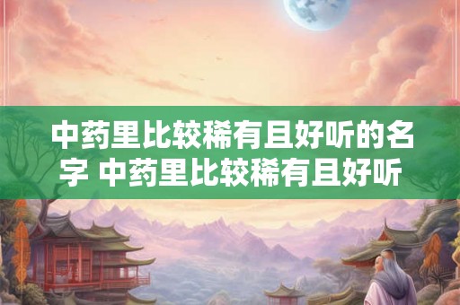 中药里比较稀有且好听的名字 中药里比较稀有且好听的名字瞿 中药里比较稀有且好听的名字 中药里比较稀有且好听的名字瞿