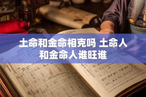 土命和金命相克吗 土命人和金命人谁旺谁 土命和金命相克吗 土命人和金命人谁旺谁
