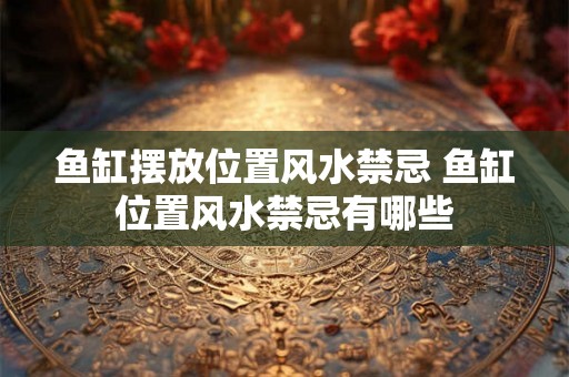 鱼缸摆放位置风水禁忌 鱼缸位置风水禁忌有哪些