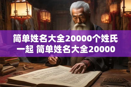 简单姓名大全20000个姓氏一起 简单姓名大全20000个姓氏一起取名