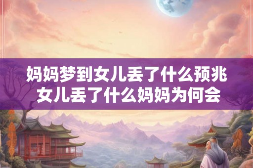 妈妈梦到女儿丢了什么预兆 女儿丢了什么妈妈为何会做梦