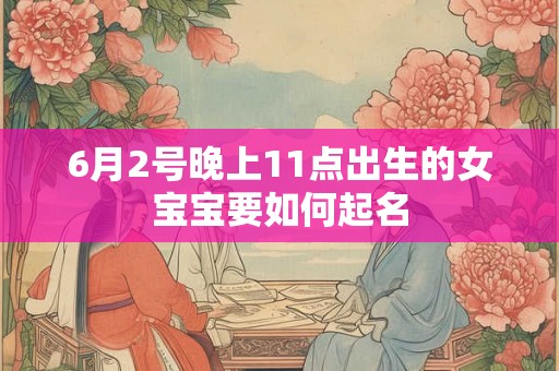 6月2号晚上11点出生的女宝宝要如何起名 6月2号晚上11点出生的女宝宝要如何起名
