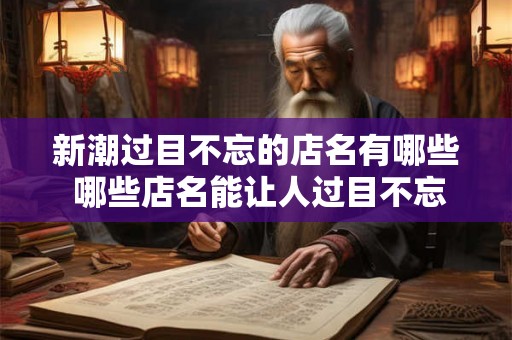 新潮过目不忘的店名有哪些 哪些店名能让人过目不忘